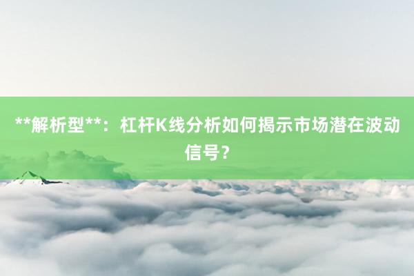 **解析型**：杠杆K线分析如何揭示市场潜在波动信号？