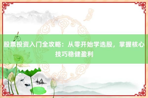 股票投资入门全攻略：从零开始学选股，掌握核心技巧稳健盈利
