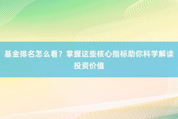 基金排名怎么看？掌握这些核心指标助你科学解读投资价值