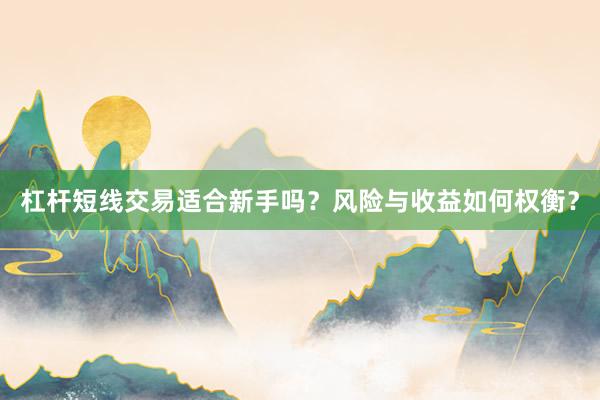 杠杆短线交易适合新手吗？风险与收益如何权衡？