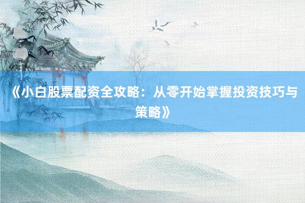《小白股票配资全攻略：从零开始掌握投资技巧与策略》