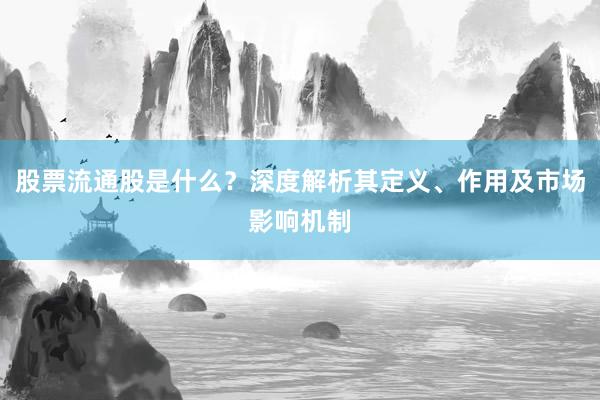 股票流通股是什么？深度解析其定义、作用及市场影响机制