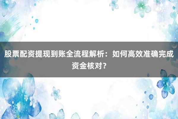 股票配资提现到账全流程解析：如何高效准确完成资金核对？