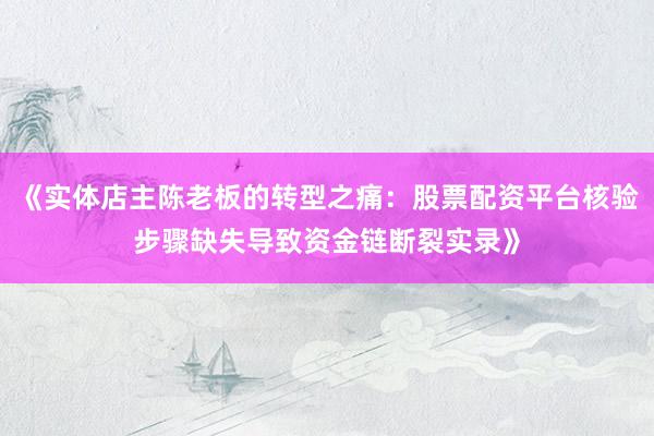《实体店主陈老板的转型之痛：股票配资平台核验步骤缺失导致资金链断裂实录》