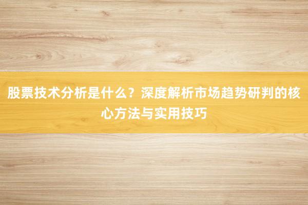 股票技术分析是什么？深度解析市场趋势研判的核心方法与实用技巧