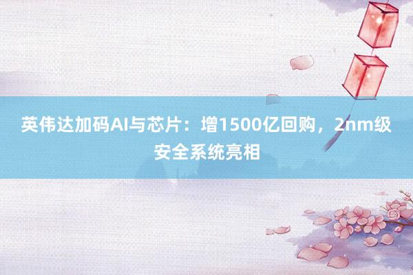 英伟达加码AI与芯片：增1500亿回购，2nm级安全系统亮相
