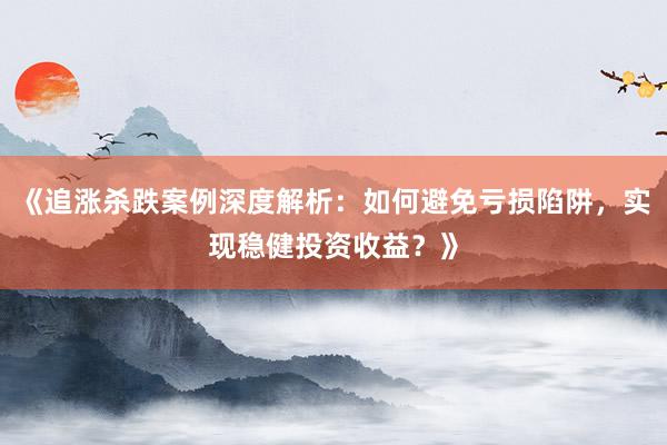 《追涨杀跌案例深度解析：如何避免亏损陷阱，实现稳健投资收益？》