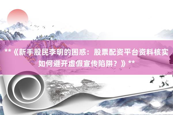 **《新手股民李明的困惑：股票配资平台资料核实如何避开虚假宣传陷阱？》**