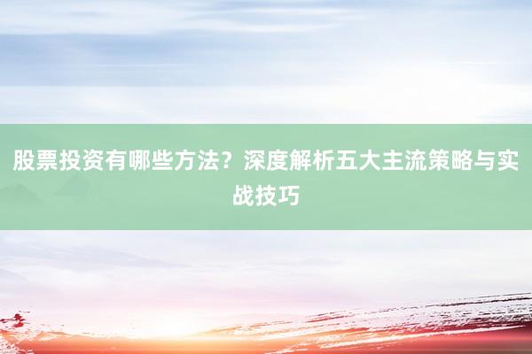 股票投资有哪些方法？深度解析五大主流策略与实战技巧