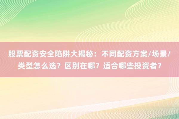 股票配资安全陷阱大揭秘：不同配资方案/场景/类型怎么选？区别在哪？适合哪些投资者？