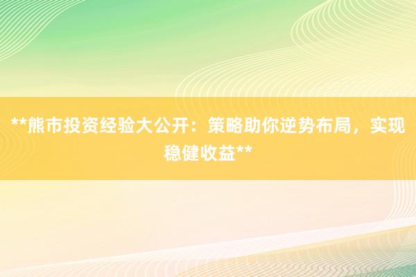 **熊市投资经验大公开：策略助你逆势布局，实现稳健收益**