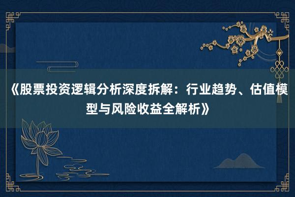 《股票投资逻辑分析深度拆解：行业趋势、估值模型与风险收益全解析》