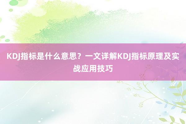 KDJ指标是什么意思？一文详解KDJ指标原理及实战应用技巧
