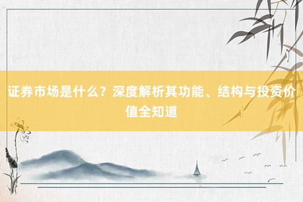 证券市场是什么？深度解析其功能、结构与投资价值全知道