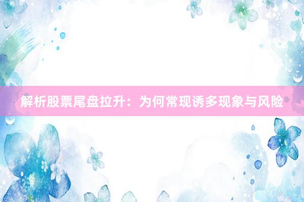 解析股票尾盘拉升：为何常现诱多现象与风险
