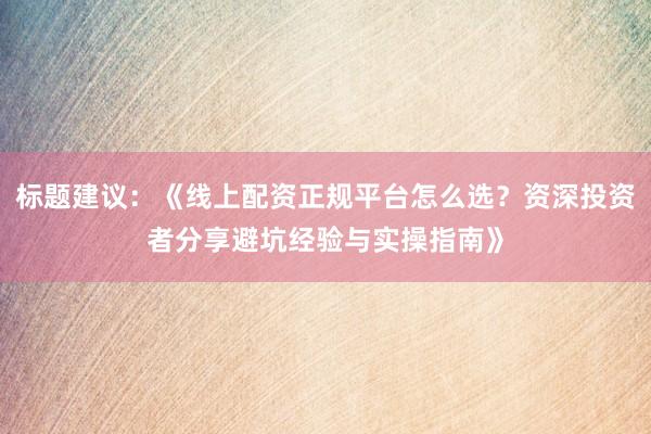 标题建议：《线上配资正规平台怎么选？资深投资者分享避坑经验与实操指南》