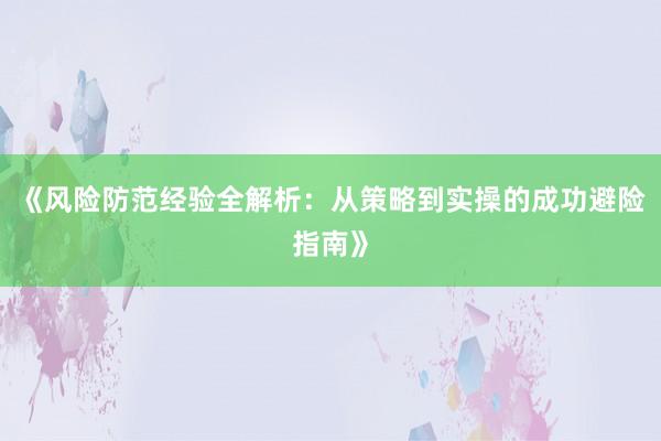 《风险防范经验全解析：从策略到实操的成功避险指南》