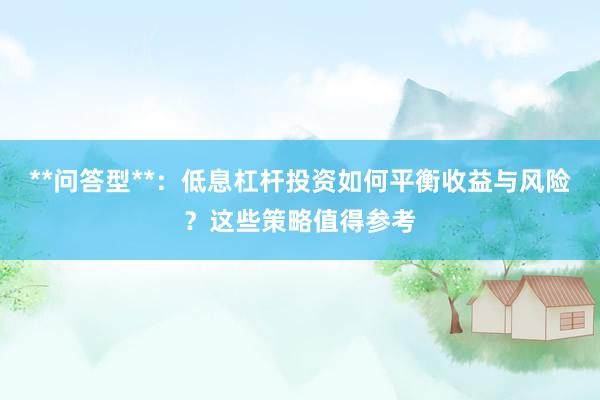 **问答型**：低息杠杆投资如何平衡收益与风险？这些策略值得参考