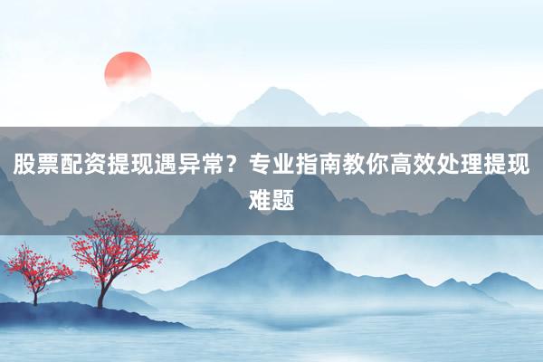 股票配资提现遇异常？专业指南教你高效处理提现难题
