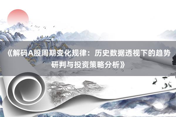 《解码A股周期变化规律：历史数据透视下的趋势研判与投资策略分析》