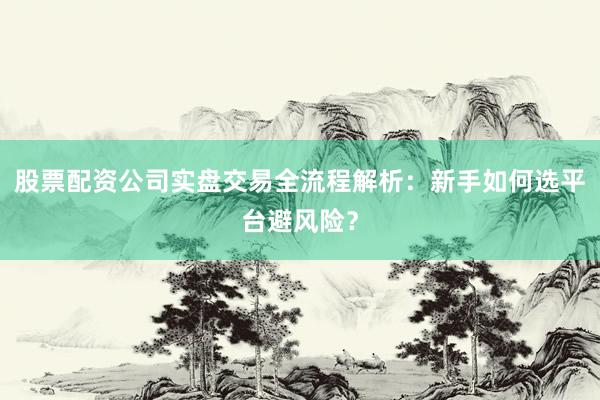 股票配资公司实盘交易全流程解析：新手如何选平台避风险？