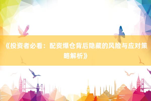 《投资者必看：配资爆仓背后隐藏的风险与应对策略解析》
