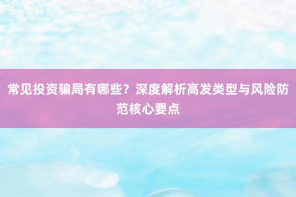 常见投资骗局有哪些？深度解析高发类型与风险防范核心要点