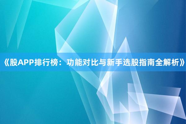 《股APP排行榜：功能对比与新手选股指南全解析》